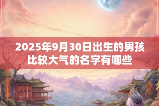 2025年9月30日出生的男孩比较大气的名字有哪些