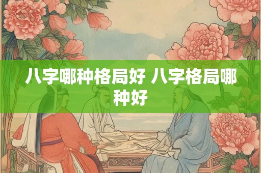 八字哪种格局好 八字格局哪种好