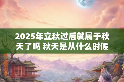 2025年立秋过后就属于秋天了吗 秋天是从什么时候开始算