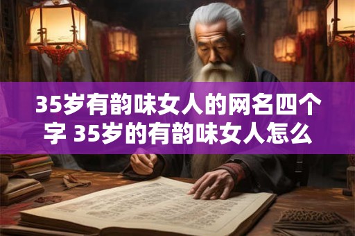 35岁有韵味女人的网名四个字 35岁的有韵味女人怎么起网名