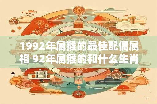 1992年属猴的最佳配偶属相 92年属猴的和什么生肖最配