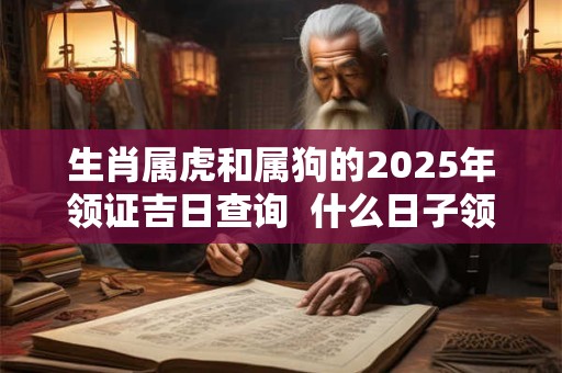 生肖属虎和属狗的2025年领证吉日查询  什么日子领证好