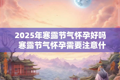 2025年寒露节气怀孕好吗  寒露节气怀孕需要注意什么
