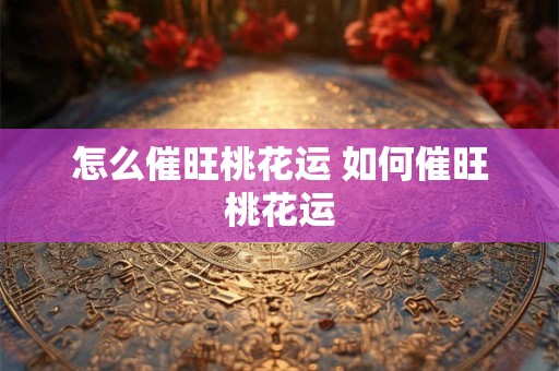 怎么催旺桃花运 如何催旺桃花运