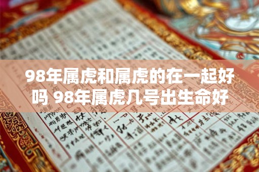 98年属虎和属虎的在一起好吗 98年属虎几号出生命好