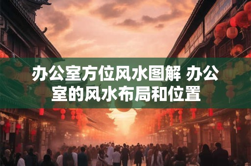 办公室方位风水图解 办公室的风水布局和位置