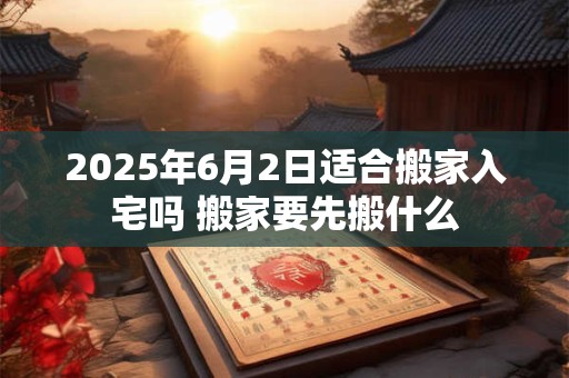 2025年6月2日适合搬家入宅吗 搬家要先搬什么