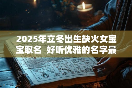 2025年立冬出生缺火女宝宝取名  好听优雅的名字最新