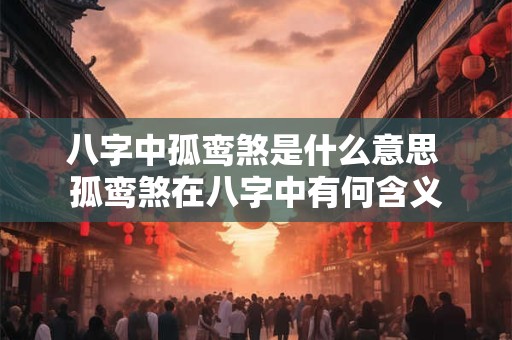 八字中孤鸾煞是什么意思 孤鸾煞在八字中有何含义 八字中孤鸾煞是什么意思 孤鸾煞在八字中有何含义