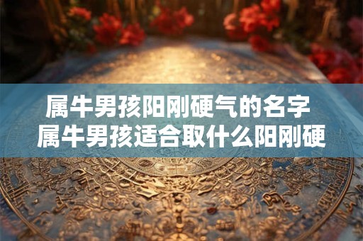 属牛男孩阳刚硬气的名字 属牛男孩适合取什么阳刚硬气的名字