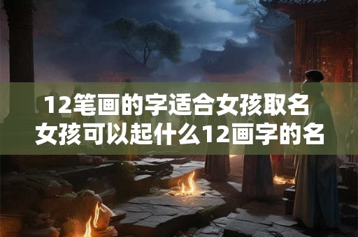 12笔画的字适合女孩取名 女孩可以起什么12画字的名字
