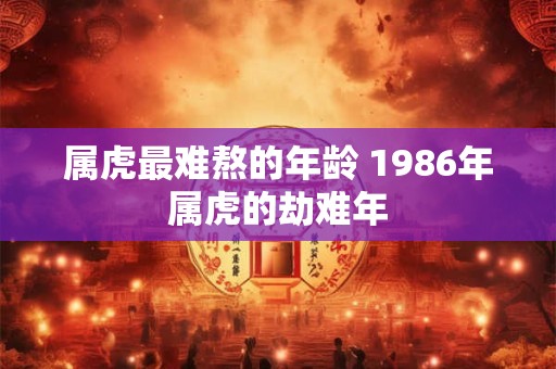 属虎最难熬的年龄 1986年属虎的劫难年