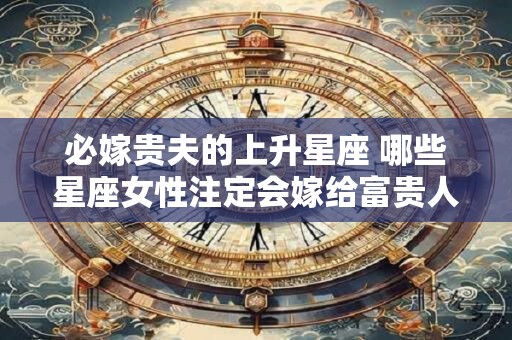 必嫁贵夫的上升星座 哪些星座女性注定会嫁给富贵人家