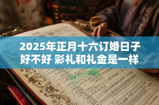 2025年正月十六订婚日子好不好 彩礼和礼金是一样的吗 2025年正月十六订婚日子好不好 彩礼和礼金是一样的吗