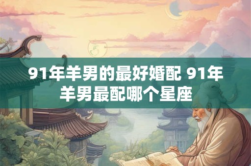 91年羊男的最好婚配 91年羊男最配哪个星座