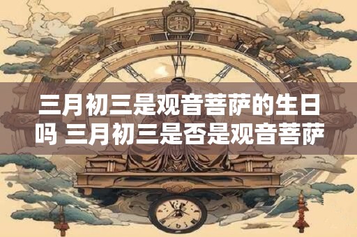 三月初三是观音菩萨的生日吗 三月初三是否是观音菩萨诞辰