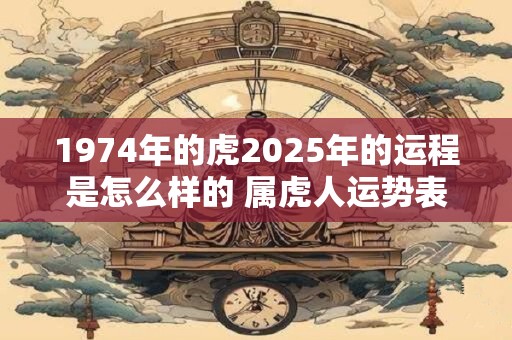 1974年的虎2025年的运程是怎么样的 属虎人运势表现