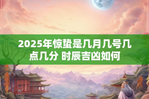 2025年惊蛰是几月几号几点几分 时辰吉凶如何
