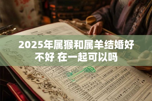 2025年属猴和属羊结婚好不好 在一起可以吗