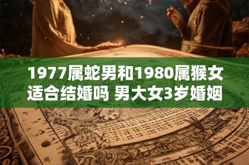 1977属蛇男和1980属猴女适合结婚吗 男大女3岁婚姻
