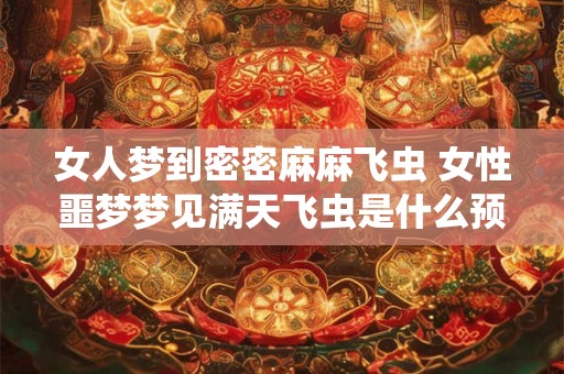 女人梦到密密麻麻飞虫 女性噩梦梦见满天飞虫是什么预兆