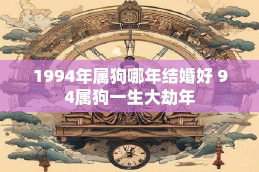1994年属狗哪年结婚好 94属狗一生大劫年 1994年属狗哪年结婚好 94属狗一生大劫年