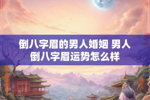 倒八字眉的男人婚姻 男人倒八字眉运势怎么样