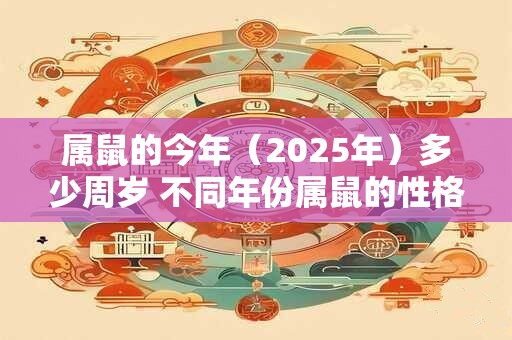 属鼠的今年（2025年）多少周岁 不同年份属鼠的性格