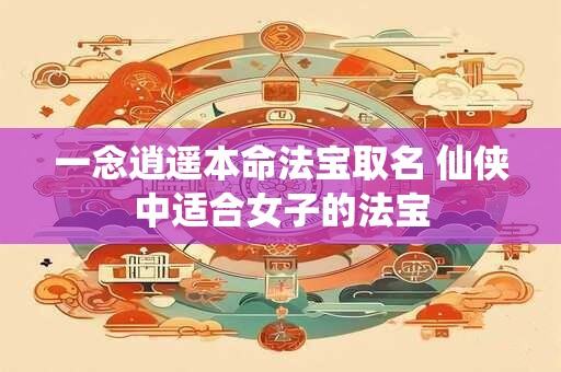 一念逍遥本命法宝取名 仙侠中适合女子的法宝