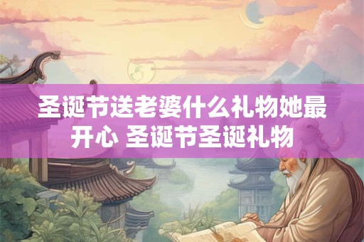 圣诞节送老婆什么礼物她最开心 圣诞节圣诞礼物