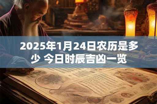 2025年1月24日农历是多少 今日时辰吉凶一览