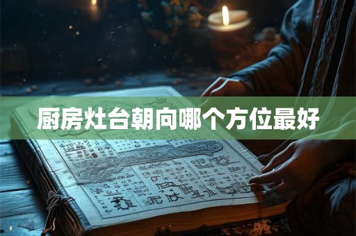 厨房灶台朝向哪个方位最好