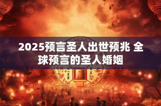 2025预言圣人出世预兆 全球预言的圣人婚姻