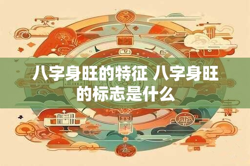 八字身旺的特征 八字身旺的标志是什么
