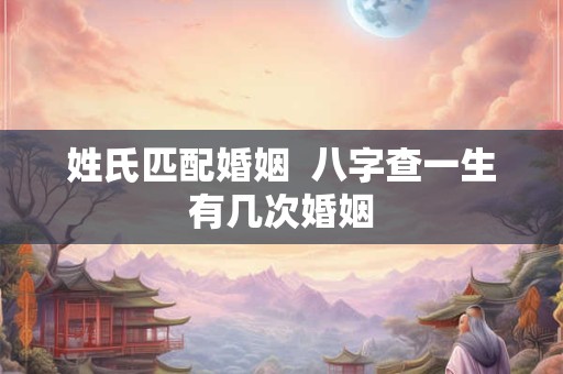 姓氏匹配婚姻  八字查一生有几次婚姻