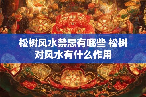 松树风水禁忌有哪些 松树对风水有什么作用