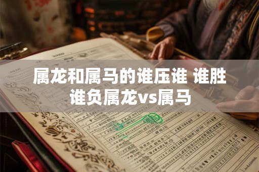 属龙和属马的谁压谁 谁胜谁负属龙vs属马