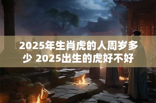 2025年生肖虎的人周岁多少 2025出生的虎好不好