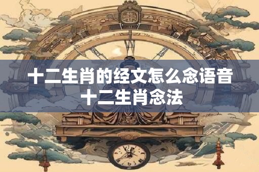 十二生肖的经文怎么念语音 十二生肖念法