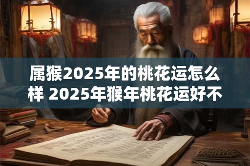 属猴2025年的桃花运怎么样 2025年猴年桃花运好不好