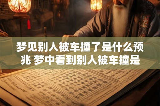 梦见别人被车撞了是什么预兆 梦中看到别人被车撞是什么预示