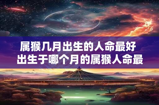 属猴几月出生的人命最好 出生于哪个月的属猴人命最好