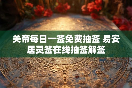 关帝每日一签免费抽签 易安居灵签在线抽签解签 关帝每日一签免费抽签 易安居灵签在线抽签解签