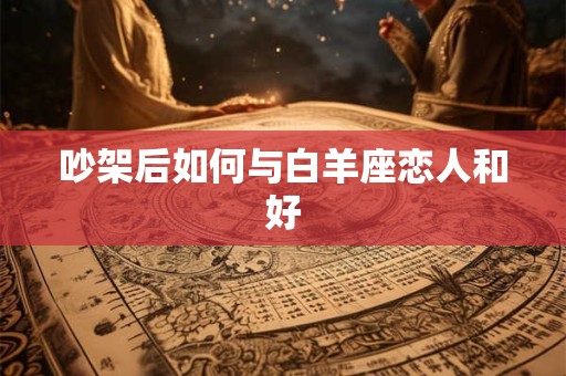 吵架后如何与白羊座恋人和好
