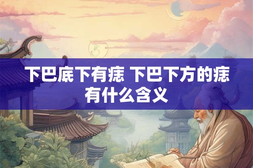 下巴底下有痣 下巴下方的痣有什么含义