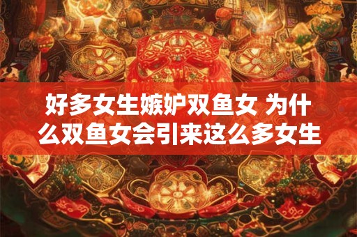 好多女生嫉妒双鱼女 为什么双鱼女会引来这么多女生的嫉妒