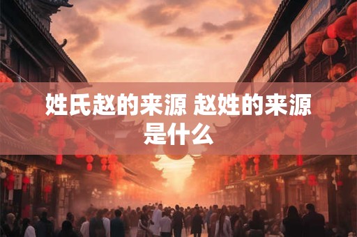 姓氏赵的来源 赵姓的来源是什么
