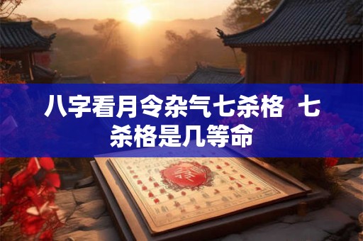 八字看月令杂气七杀格  七杀格是几等命