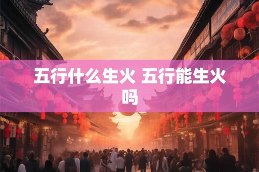 五行什么生火 五行能生火吗