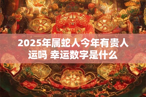 2025年属蛇人今年有贵人运吗 幸运数字是什么
